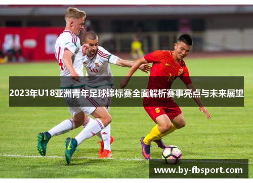 2023年U18亚洲青年足球锦标赛全面解析赛事亮点与未来展望 2023年U18亚洲青年足球锦标赛全面解析赛事亮点与未来展望