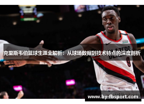 克里斯韦伯篮球生涯全解析:从球场数据到技术特点的深度剖析 克里斯韦伯篮球生涯全解析:从球场数据到技术特点的深度剖析