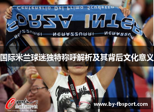 国际米兰球迷独特称呼解析及其背后文化意义 国际米兰球迷独特称呼解析及其背后文化意义