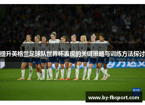 提升英格兰足球队世界杯表现的关键策略与训练方法探讨 提升英格兰足球队世界杯表现的关键策略与训练方法探讨