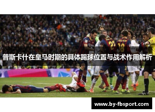 普斯卡什在皇马时期的具体踢球位置与战术作用解析 普斯卡什在皇马时期的具体踢球位置与战术作用解析