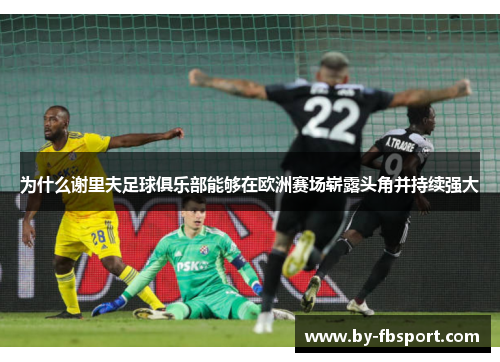 为什么谢里夫足球俱乐部能够在欧洲赛场崭露头角并持续强大