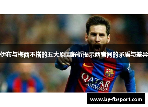 伊布与梅西不搭的五大原因解析揭示两者间的矛盾与差异 伊布与梅西不搭的五大原因解析揭示两者间的矛盾与差异