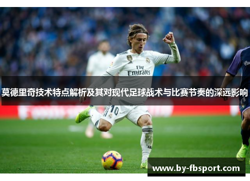 莫德里奇技术特点解析及其对现代足球战术与比赛节奏的深远影响 莫德里奇技术特点解析及其对现代足球战术与比赛节奏的深远影响