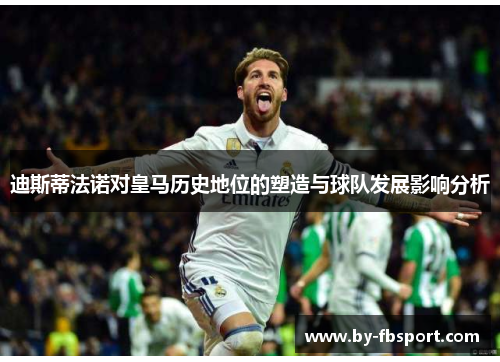 迪斯蒂法诺对皇马历史地位的塑造与球队发展影响分析 迪斯蒂法诺对皇马历史地位的塑造与球队发展影响分析