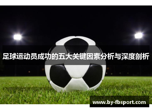 足球运动员成功的五大关键因素分析与深度剖析 足球运动员成功的五大关键因素分析与深度剖析