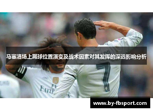 马塞洛场上踢球位置演变及战术因素对其发挥的深远影响分析 马塞洛场上踢球位置演变及战术因素对其发挥的深远影响分析