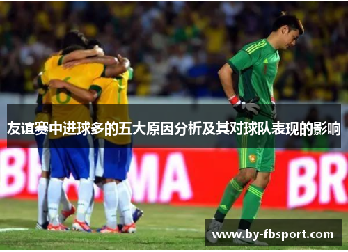 友谊赛中进球多的五大原因分析及其对球队表现的影响 友谊赛中进球多的五大原因分析及其对球队表现的影响