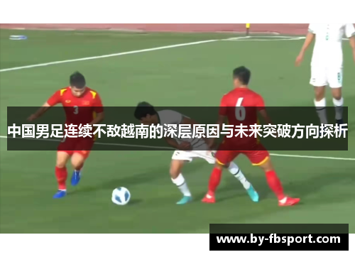 中国男足连续不敌越南的深层原因与未来突破方向探析 中国男足连续不敌越南的深层原因与未来突破方向探析