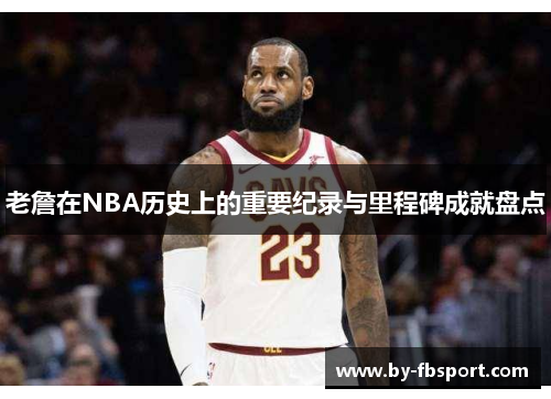 老詹在NBA历史上的重要纪录与里程碑成就盘点 老詹在NBA历史上的重要纪录与里程碑成就盘点