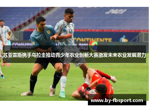 苏亚雷斯携手乌拉圭推动青少年农业创新大赛激发未来农业发展潜力 苏亚雷斯携手乌拉圭推动青少年农业创新大赛激发未来农业发展潜力