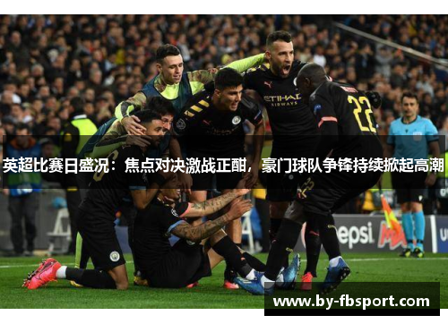英超比赛日盛况:焦点对决激战正酣,豪门球队争锋持续掀起高潮 英超比赛日盛况:焦点对决激战正酣,豪门球队争锋持续掀起高潮
