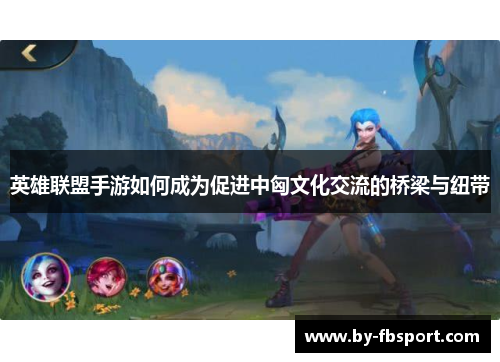 英雄联盟手游如何成为促进中匈文化交流的桥梁与纽带 英雄联盟手游如何成为促进中匈文化交流的桥梁与纽带