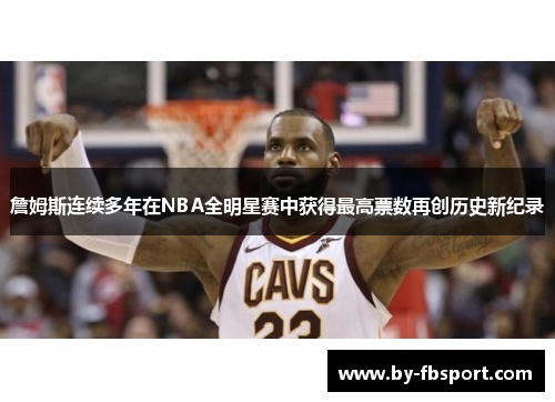 詹姆斯连续多年在NBA全明星赛中获得最高票数再创历史新纪录 詹姆斯连续多年在NBA全明星赛中获得最高票数再创历史新纪录