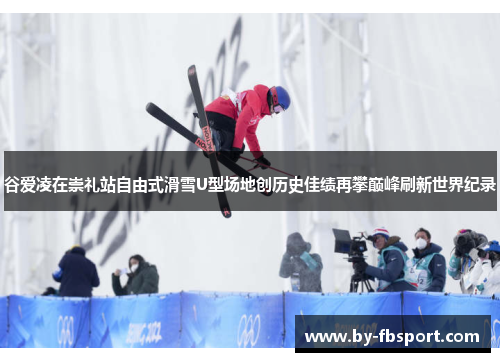 谷爱凌在崇礼站自由式滑雪U型场地创历史佳绩再攀巅峰刷新世界纪录 谷爱凌在崇礼站自由式滑雪U型场地创历史佳绩再攀巅峰刷新世界纪录