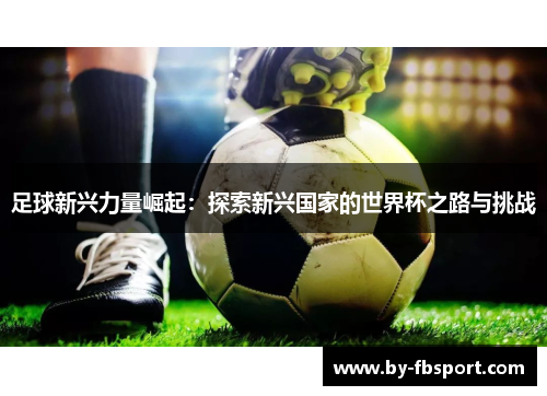 足球新兴力量崛起:探索新兴国家的世界杯之路与挑战 足球新兴力量崛起:探索新兴国家的世界杯之路与挑战