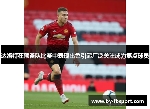 达洛特在预备队比赛中表现出色引起广泛关注成为焦点球员