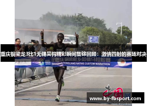 重庆铜梁龙3比1无锡吴钩精彩瞬间集锦回顾:激情四射的赛场对决 重庆铜梁龙3比1无锡吴钩精彩瞬间集锦回顾:激情四射的赛场对决