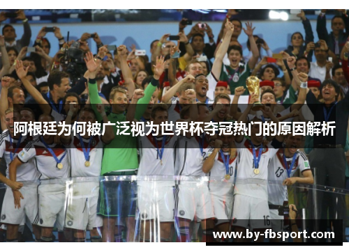 阿根廷为何被广泛视为世界杯夺冠热门的原因解析 阿根廷为何被广泛视为世界杯夺冠热门的原因解析