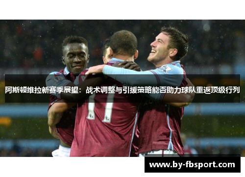 阿斯顿维拉新赛季展望:战术调整与引援策略能否助力球队重返顶级行列 阿斯顿维拉新赛季展望:战术调整与引援策略能否助力球队重返顶级行列