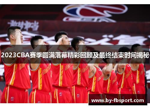 2023CBA赛季圆满落幕精彩回顾及最终结束时间揭秘 2023CBA赛季圆满落幕精彩回顾及最终结束时间揭秘