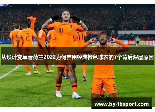 从设计变革看荷兰2022为何弃用经典橙色球衣的7个背后深层原因 从设计变革看荷兰2022为何弃用经典橙色球衣的7个背后深层原因