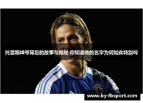 托雷斯绰号背后的故事与揭秘 你知道他的名字为何如此特别吗 托雷斯绰号背后的故事与揭秘 你知道他的名字为何如此特别吗