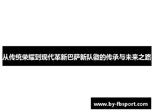 从传统荣耀到现代革新巴萨新队徽的传承与未来之路 从传统荣耀到现代革新巴萨新队徽的传承与未来之路
