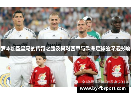 罗本加盟皇马的传奇之路及其对西甲与欧洲足球的深远影响 罗本加盟皇马的传奇之路及其对西甲与欧洲足球的深远影响