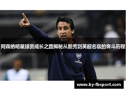 阿森纳明星球员成长之路揭秘从新秀到英超名宿的奋斗历程 阿森纳明星球员成长之路揭秘从新秀到英超名宿的奋斗历程