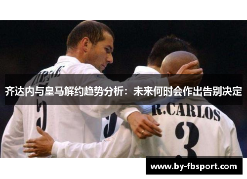 齐达内与皇马解约趋势分析:未来何时会作出告别决定 齐达内与皇马解约趋势分析:未来何时会作出告别决定