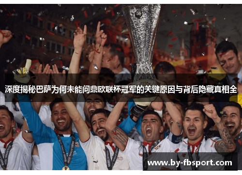深度揭秘巴萨为何未能问鼎欧联杯冠军的关键原因与背后隐藏真相全 深度揭秘巴萨为何未能问鼎欧联杯冠军的关键原因与背后隐藏真相全