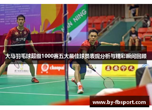 大马羽毛球超级1000赛五大最佳球员表现分析与精彩瞬间回顾 大马羽毛球超级1000赛五大最佳球员表现分析与精彩瞬间回顾