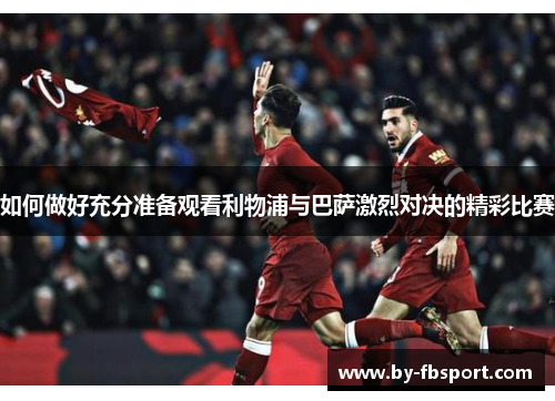 如何做好充分准备观看利物浦与巴萨激烈对决的精彩比赛 如何做好充分准备观看利物浦与巴萨激烈对决的精彩比赛