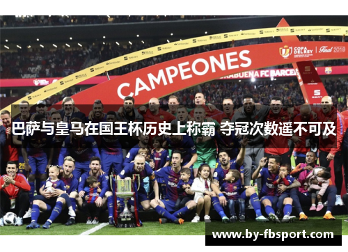 巴萨与皇马在国王杯历史上称霸 夺冠次数遥不可及 巴萨与皇马在国王杯历史上称霸 夺冠次数遥不可及