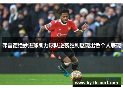 弗雷德绝妙进球助力球队逆袭胜利展现出色个人表现 弗雷德绝妙进球助力球队逆袭胜利展现出色个人表现