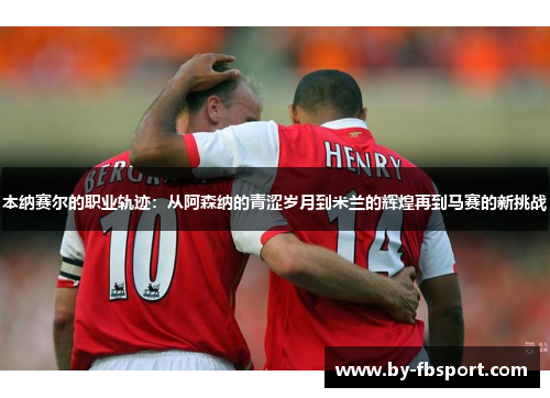 本纳赛尔的职业轨迹：从阿森纳的青涩岁月到米兰的辉煌再到马赛的新挑战