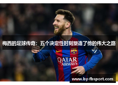 梅西的足球传奇：五个决定性时刻塑造了他的伟大之路