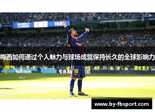 梅西如何通过个人魅力与球场成就保持长久的全球影响力