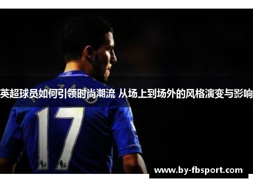 英超球员如何引领时尚潮流 从场上到场外的风格演变与影响