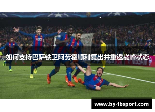 如何支持巴萨铁卫阿劳霍顺利复出并重返巅峰状态