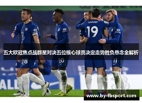 五大欧冠焦点战群星对决五位核心球员决定走势胜负悬念全解析