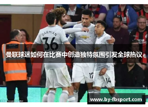 曼联球迷如何在比赛中创造独特氛围引发全球热议 曼联球迷如何在比赛中创造独特氛围引发全球热议