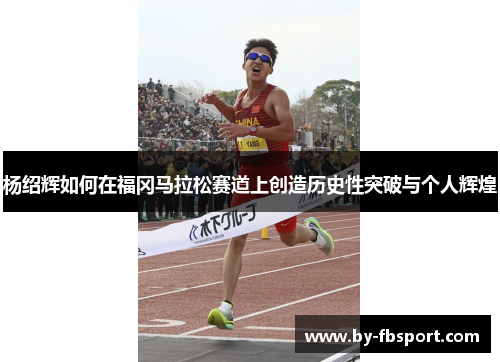 杨绍辉如何在福冈马拉松赛道上创造历史性突破与个人辉煌 杨绍辉如何在福冈马拉松赛道上创造历史性突破与个人辉煌