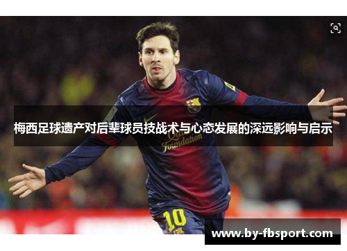 梅西足球遗产对后辈球员技战术与心态发展的深远影响与启示