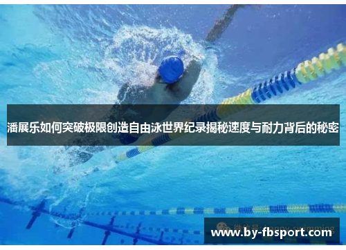 潘展乐如何突破极限创造自由泳世界纪录揭秘速度与耐力背后的秘密