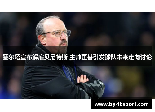 塞尔塔宣布解雇贝尼特斯 主帅更替引发球队未来走向讨论