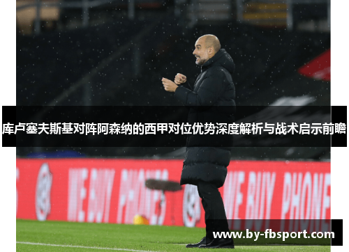 库卢塞夫斯基对阵阿森纳的西甲对位优势深度解析与战术启示前瞻