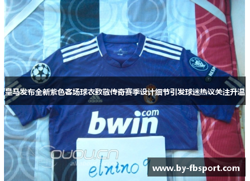 皇马发布全新紫色客场球衣致敬传奇赛季设计细节引发球迷热议关注升温
