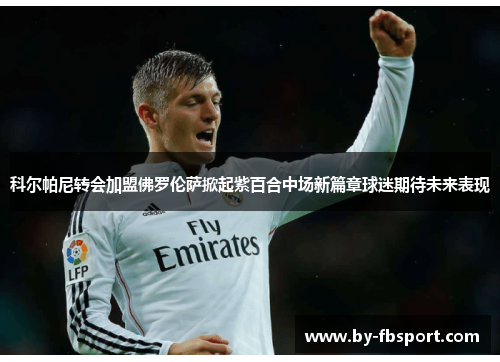 科尔帕尼转会加盟佛罗伦萨掀起紫百合中场新篇章球迷期待未来表现 科尔帕尼转会加盟佛罗伦萨掀起紫百合中场新篇章球迷期待未来表现